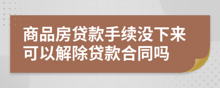 商品房贷款手续没下来可以解除贷款合同吗