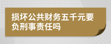 损坏公共财务五千元要负刑事责任吗