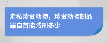 走私珍贵动物，珍贵动物制品罪自首能减刑多少