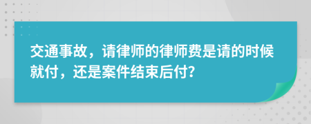 交通事故，请律师的律师费是请的时候就付，还是案件结束后付？