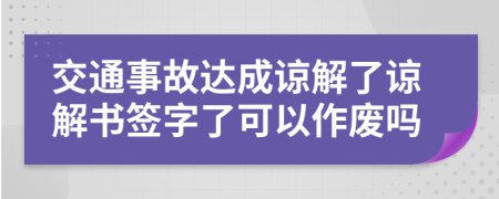 交通事故达成谅解了谅解书签字了可以作废吗