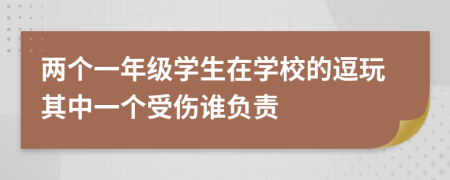 两个一年级学生在学校的逗玩其中一个受伤谁负责