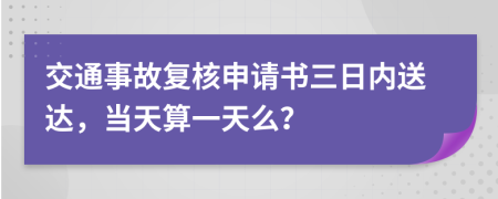 交通事故复核申请书三日内送达，当天算一天么？