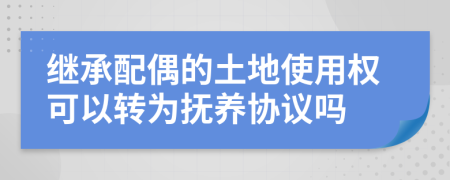 继承配偶的土地使用权可以转为抚养协议吗