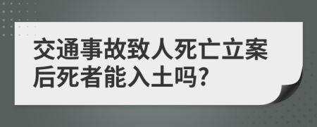 交通事故致人死亡立案后死者能入土吗?