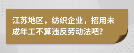 江苏地区，纺织企业，招用未成年工不算违反劳动法吧？