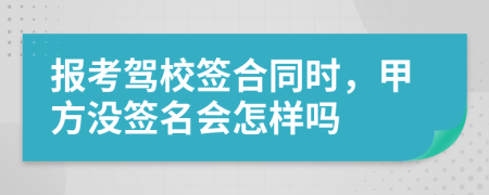 报考驾校签合同时，甲方没签名会怎样吗