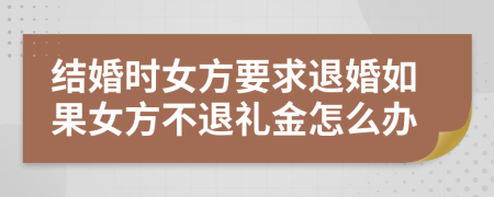 结婚时女方要求退婚如果女方不退礼金怎么办
