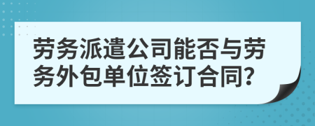 劳务派遣公司能否与劳务外包单位签订合同？