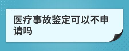 医疗事故鉴定可以不申请吗