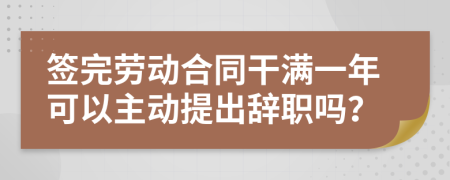 签完劳动合同干满一年可以主动提出辞职吗？