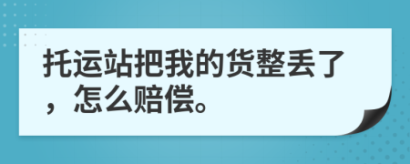 托运站把我的货整丢了，怎么赔偿。