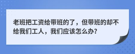 老班把工资给带班的了，但带班的却不给我们工人，我们应该怎么办？