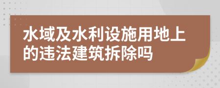 水域及水利设施用地上的违法建筑拆除吗