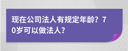 现在公司法人有规定年龄？70岁可以做法人？