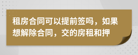 租房合同可以提前签吗，如果想解除合同，交的房租和押