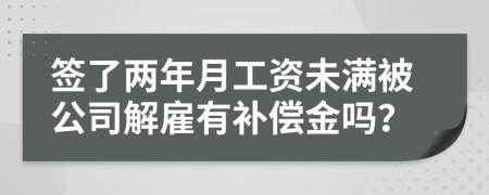 签了两年月工资未满被公司解雇有补偿金吗？