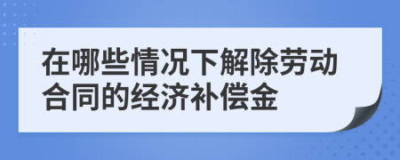 在哪些情况下解除劳动合同的经济补偿金