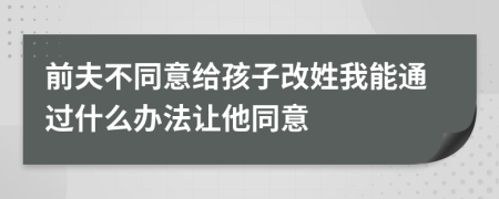 前夫不同意给孩子改姓我能通过什么办法让他同意
