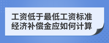 工资低于最低工资标准经济补偿金应如何计算