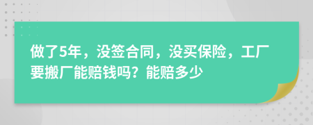 做了5年，没签合同，没买保险，工厂要搬厂能赔钱吗？能赔多少