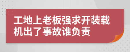工地上老板强求开装载机出了事故谁负责