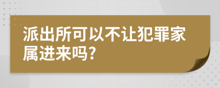 派出所可以不让犯罪家属进来吗?