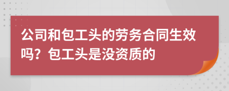 公司和包工头的劳务合同生效吗？包工头是没资质的