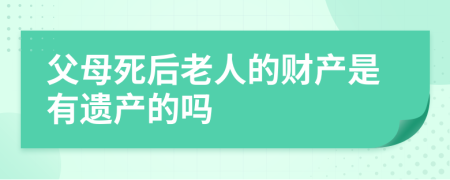 父母死后老人的财产是有遗产的吗