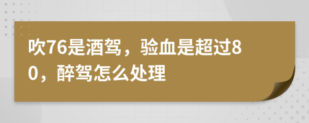 吹76是酒驾，验血是超过80，醉驾怎么处理