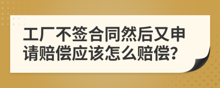 工厂不签合同然后又申请赔偿应该怎么赔偿？