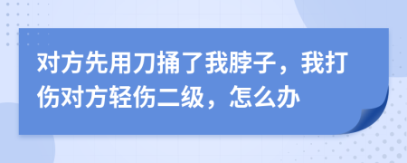 对方先用刀捅了我脖子，我打伤对方轻伤二级，怎么办