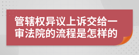 管辖权异议上诉交给一审法院的流程是怎样的