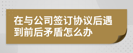 在与公司签订协议后遇到前后矛盾怎么办