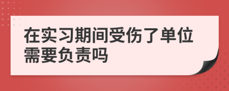 在实习期间受伤了单位需要负责吗