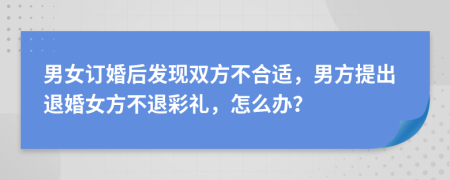 男女订婚后发现双方不合适，男方提出退婚女方不退彩礼，怎么办？