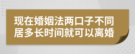 现在婚姻法两口子不同居多长时间就可以离婚