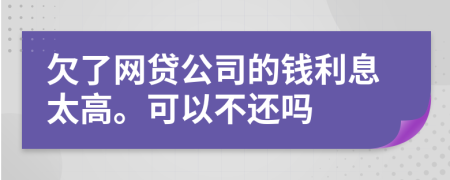 欠了网贷公司的钱利息太高。可以不还吗