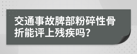 交通事故脾部粉碎性骨折能评上残疾吗？