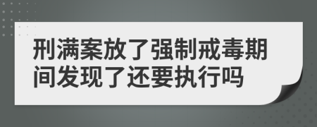 刑满案放了强制戒毒期间发现了还要执行吗