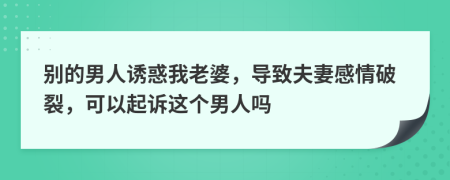 别的男人诱惑我老婆，导致夫妻感情破裂，可以起诉这个男人吗