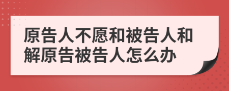 原告人不愿和被告人和解原告被告人怎么办