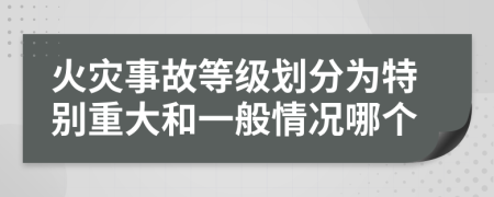 火灾事故等级划分为特别重大和一般情况哪个