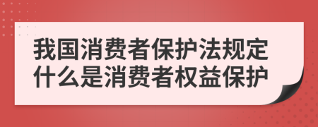 我国消费者保护法规定什么是消费者权益保护