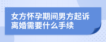 女方怀孕期间男方起诉离婚需要什么手续