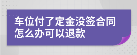 车位付了定金没签合同怎么办可以退款