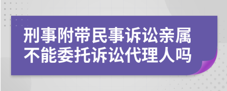 刑事附带民事诉讼亲属不能委托诉讼代理人吗