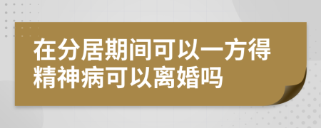 在分居期间可以一方得精神病可以离婚吗