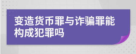 变造货币罪与诈骗罪能构成犯罪吗