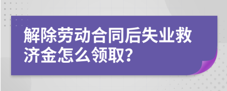 解除劳动合同后失业救济金怎么领取？